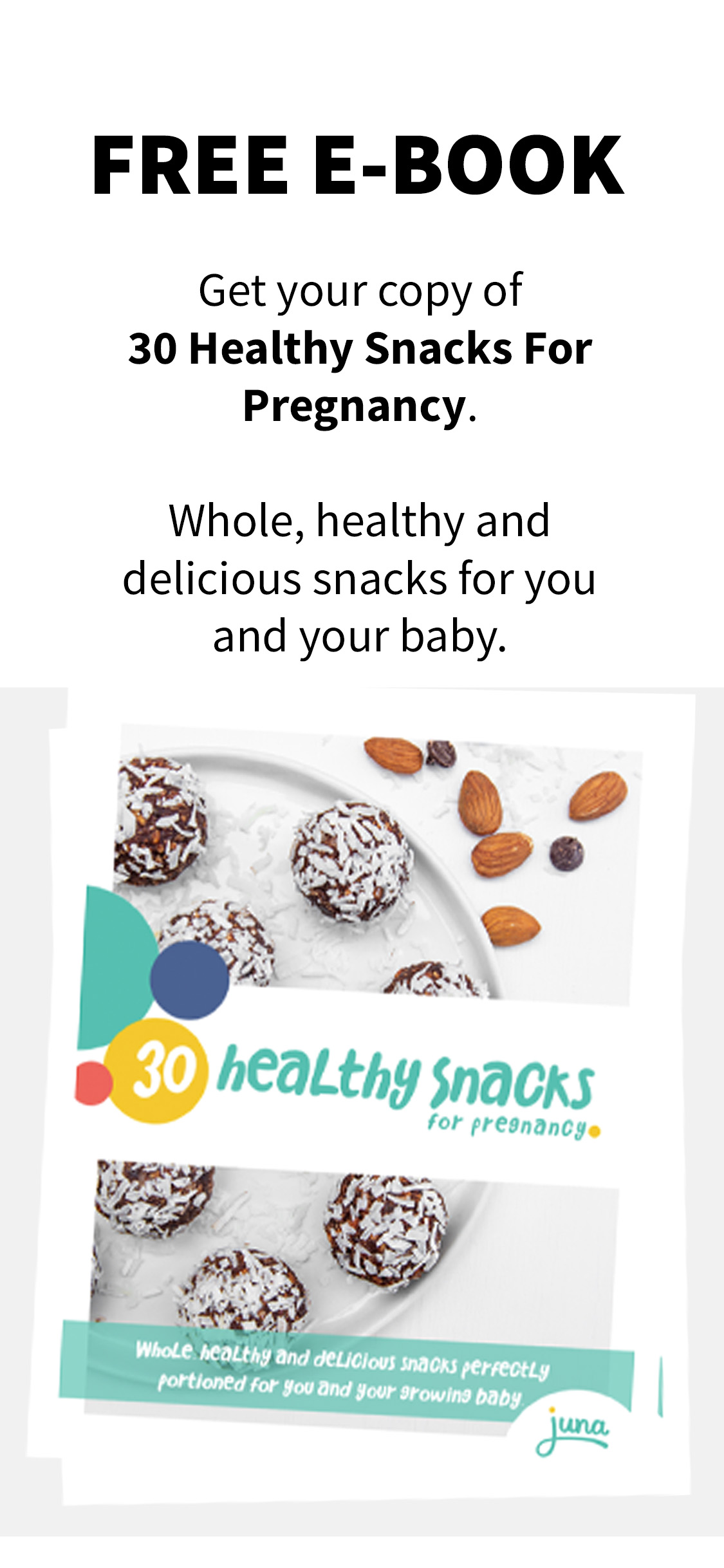 Please subscribe to the Juna Women Podcast wherever you listen to Podcasts. If you have feedback or know someone who would be a great guest on the show, please reach to Sarah@juna.co. For more from Juna, please enter your e-mail below to receive our FREE E-book, 30 Healthy Snacks For Pregnancy